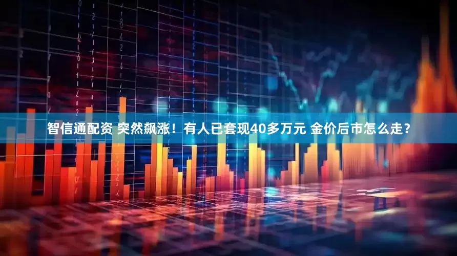 智信通配资 突然飙涨！有人已套现40多万元 金价后市怎么走？