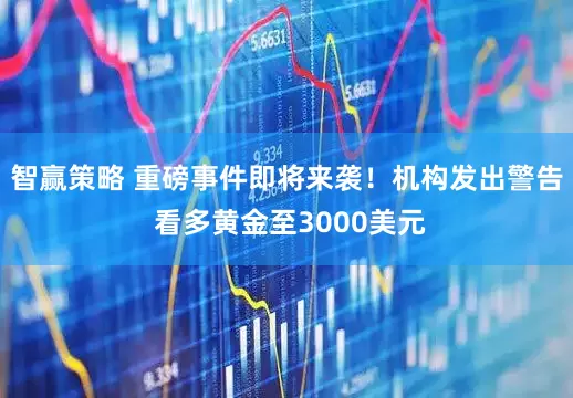 智赢策略 重磅事件即将来袭！机构发出警告 看多黄金至3000美元