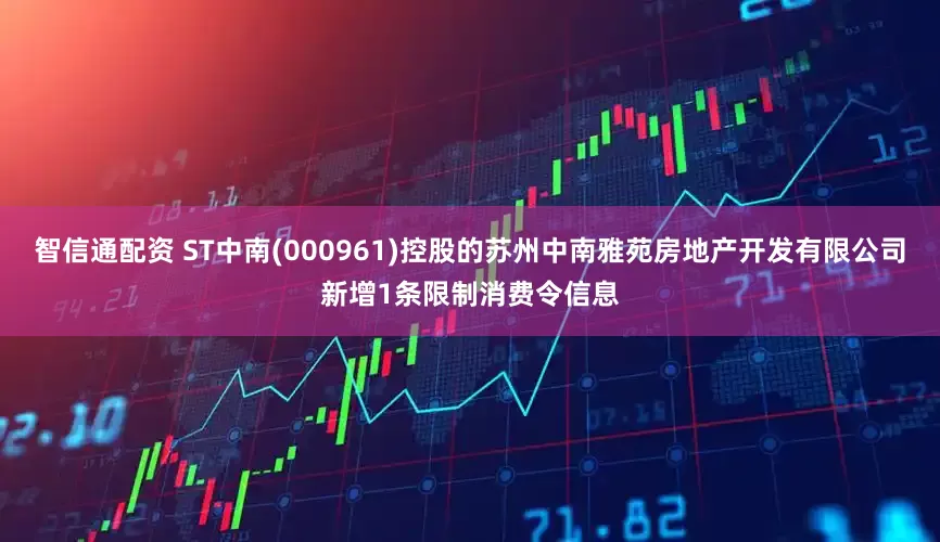 智信通配资 ST中南(000961)控股的苏州中南雅苑房地产开发有限公司新增1条限制消费令信息