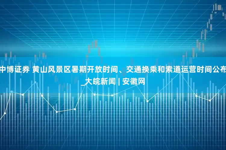 中博证券 黄山风景区暑期开放时间、交通换乘和索道运营时间公布_大皖新闻 | 安徽网