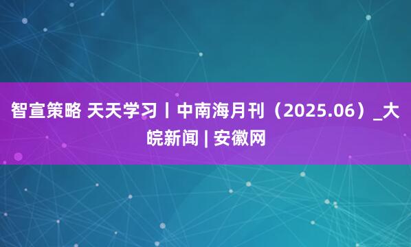 智宣策略 天天学习丨中南海月刊（2025.06）_大皖新闻 | 安徽网