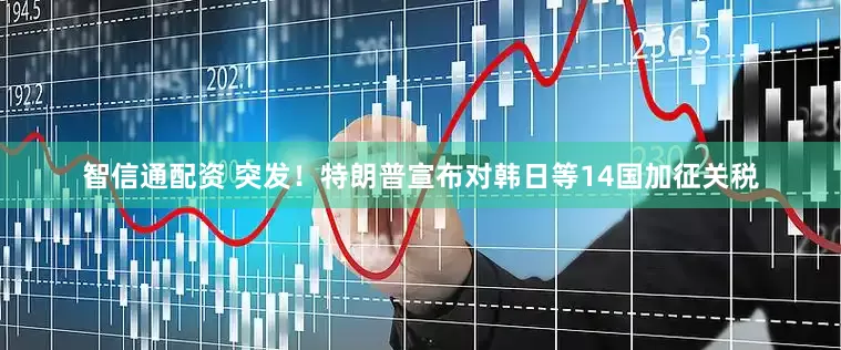 智信通配资 突发！特朗普宣布对韩日等14国加征关税