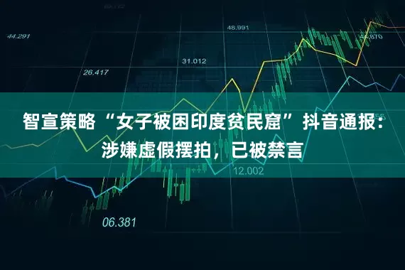 智宣策略 “女子被困印度贫民窟” 抖音通报：涉嫌虚假摆拍，已被禁言