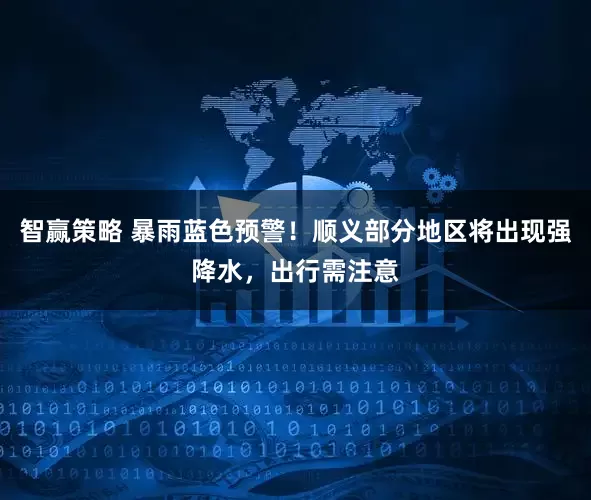 智赢策略 暴雨蓝色预警！顺义部分地区将出现强降水，出行需注意