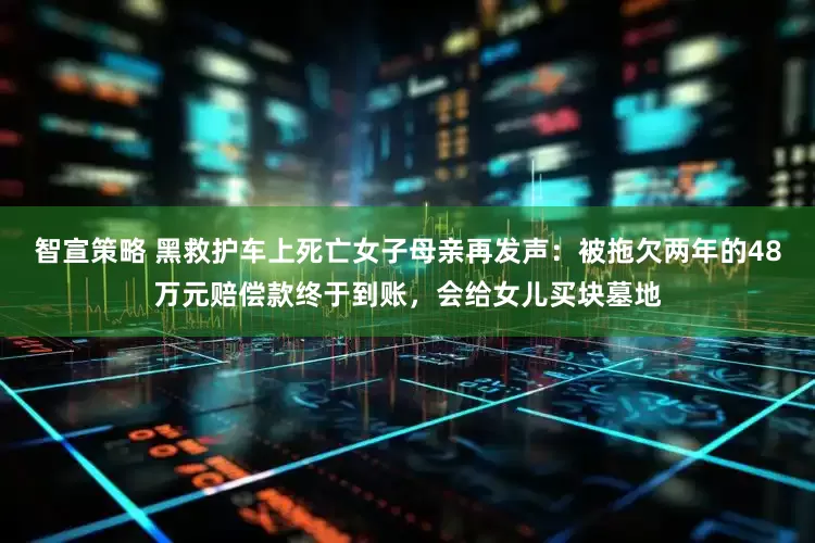 智宣策略 黑救护车上死亡女子母亲再发声：被拖欠两年的48万元赔偿款终于到账，会给女儿买块墓地