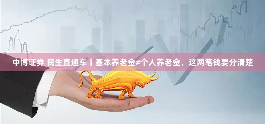 中博证券 民生直通车丨基本养老金≠个人养老金，这两笔钱要分清楚