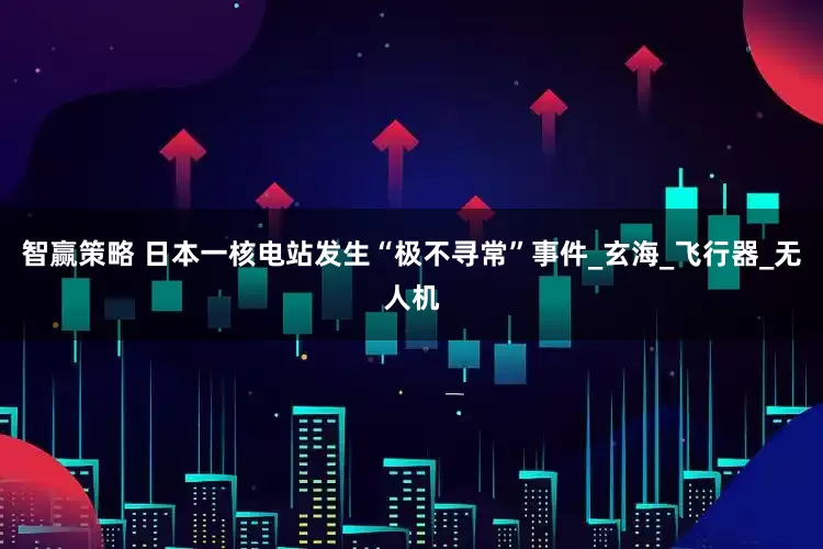 智赢策略 日本一核电站发生“极不寻常”事件_玄海_飞行器_无人机