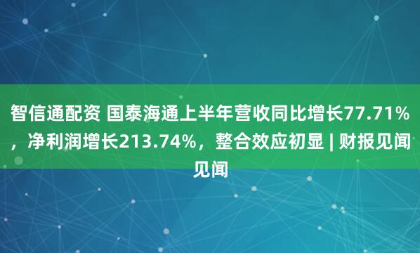 智信通配资 国泰海通上半年营收同比增长77.71%，净利润增长213.74%，整合效应初显 | 财报见闻