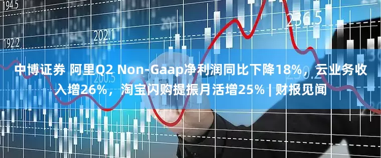 中博证券 阿里Q2 Non-Gaap净利润同比下降18%，云业务收入增26%，淘宝闪购提振月活增25% | 财报见闻