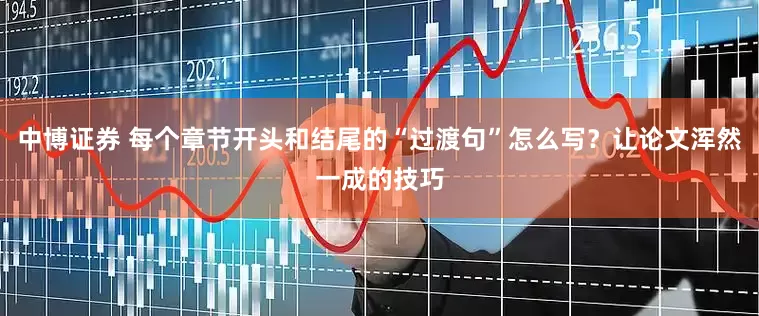 中博证券 每个章节开头和结尾的“过渡句”怎么写？让论文浑然一成的技巧