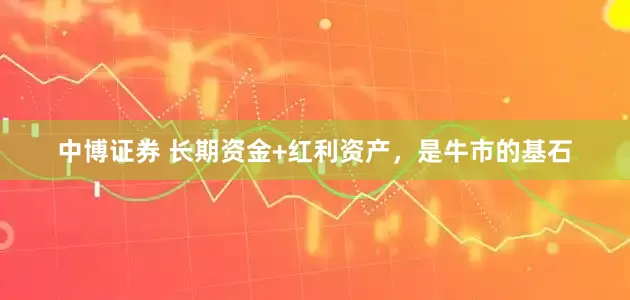 中博证券 长期资金+红利资产，是牛市的基石