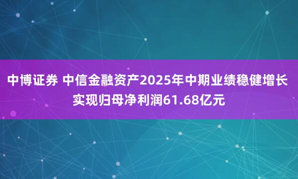 中博证券 中信金融资产2025年中期业绩稳健增长 实现归母净利润61.68亿元