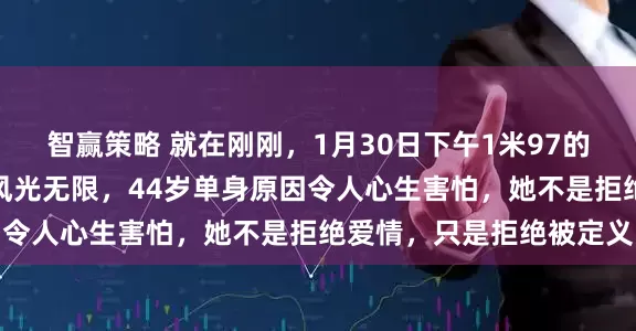 智赢策略 就在刚刚，1月30日下午1米97的排球女神赵蕊蕊：赛场风光无限，44岁单身原因令人心生害怕，她不是拒绝爱情，只是拒绝被定义
