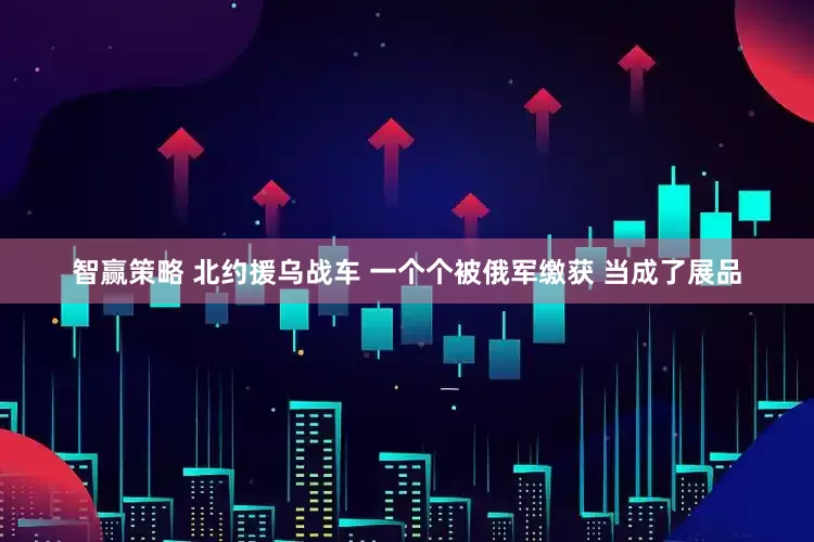 智赢策略 北约援乌战车 一个个被俄军缴获 当成了展品